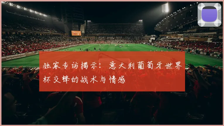 独家专访揭示：意大利葡萄牙世界杯交锋的战术与情感