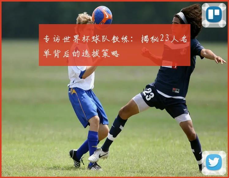 专访世界杯球队教练:揭秘23人名单背后的选拔策略