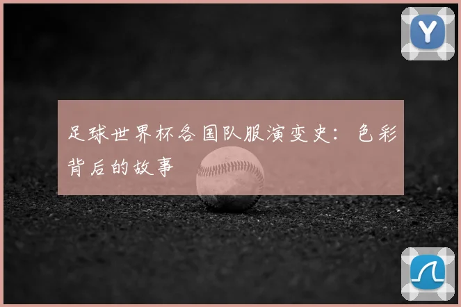 足球世界杯各国队服演变史:色彩背后的故事