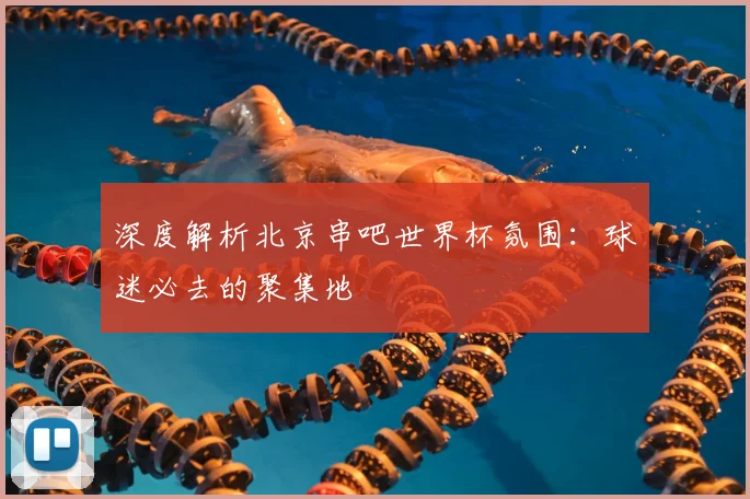深度解析北京串吧世界杯氛围：球迷必去的聚集地