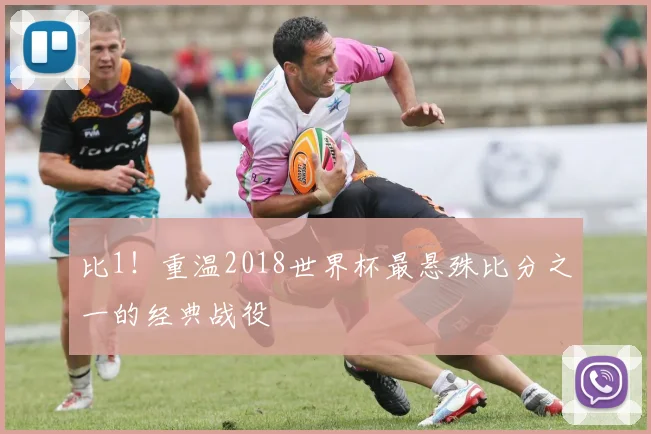 比1！重温2018世界杯最悬殊比分之一的经典战役