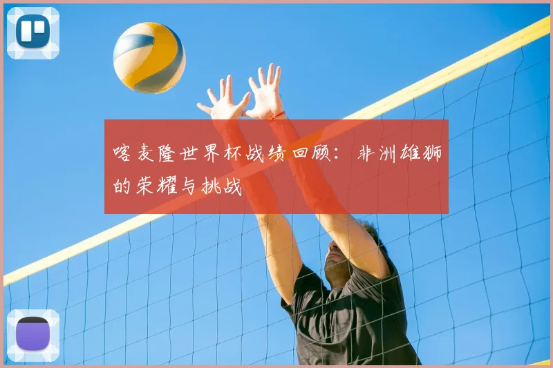 喀麦隆世界杯战绩回顾:非洲雄狮的荣耀与挑战