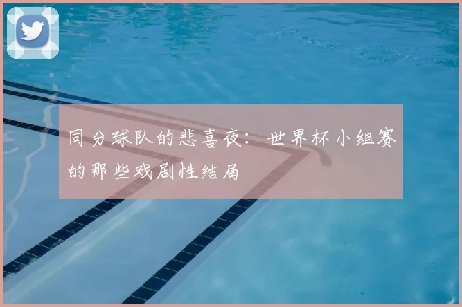 同分球队的悲喜夜：世界杯小组赛的那些戏剧性结局
