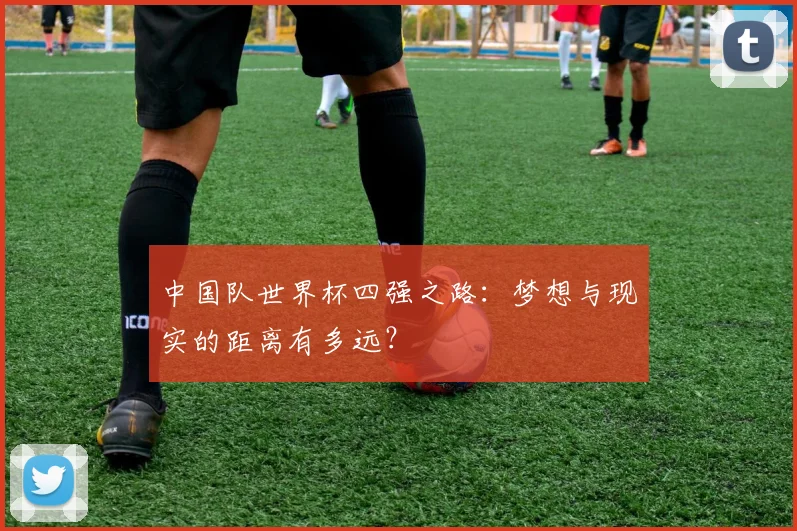 中国队世界杯四强之路:梦想与现实的距离有多远?