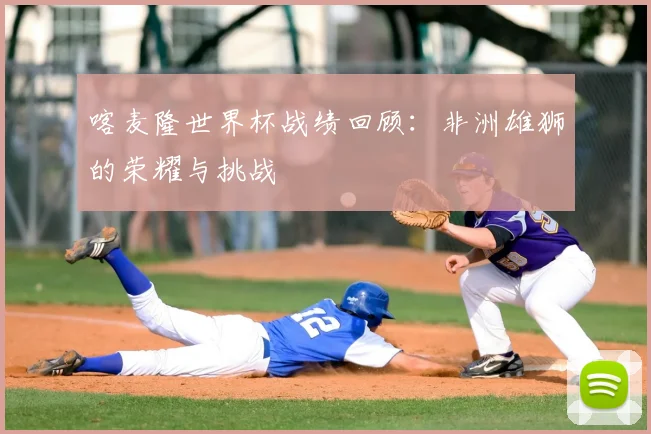 喀麦隆世界杯战绩回顾:非洲雄狮的荣耀与挑战
