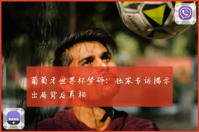 葡萄牙世界杯梦碎:独家专访揭示出局背后真相