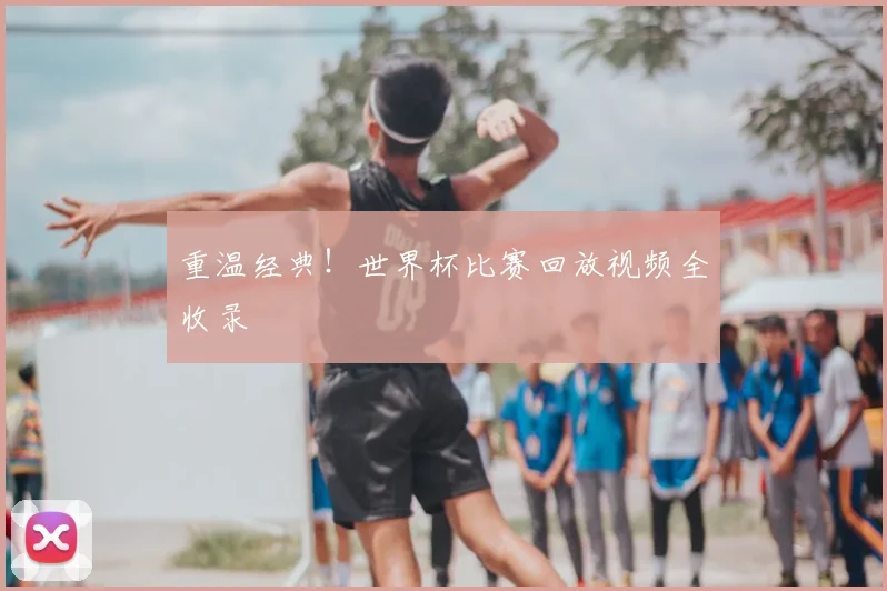 重温经典!世界杯比赛回放视频全收录
