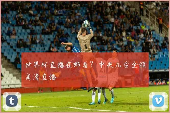 世界杯直播在哪看？中央几台全程高清直播