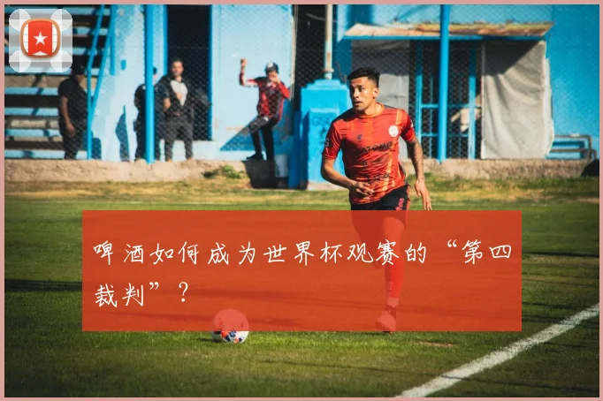 啤酒如何成为世界杯观赛的“第四裁判”?