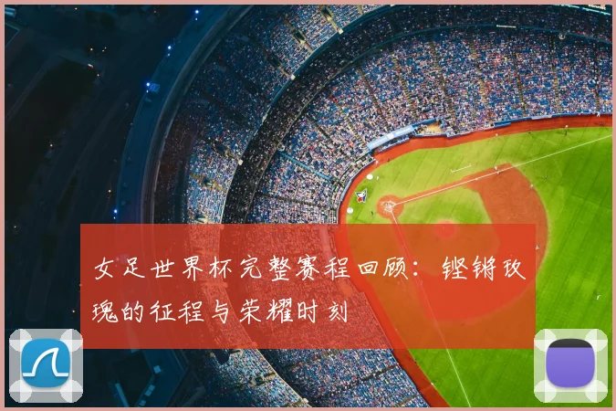 女足世界杯完整赛程回顾:铿锵玫瑰的征程与荣耀时刻