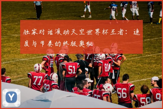 独家对话滚动天空世界杯王者：速度与节奏的终极奥秘