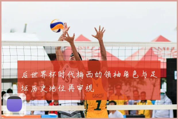 后世界杯时代梅西的领袖角色与足坛历史地位再审视