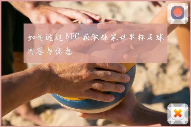 如何通过 NFC 获取独家世界杯足球内容与优惠