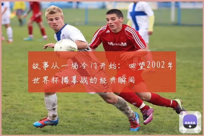 故事从一场冷门开始:回望2002年世界杯揭幕战的经典瞬间