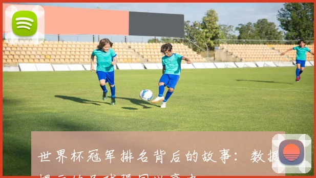 世界杯冠军排名背后的故事：数据揭示的足球强国兴衰史