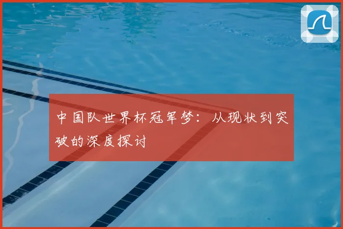 中国队世界杯冠军梦:从现状到突破的深度探讨
