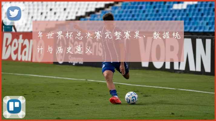 年世界杯总决赛完整赛果、数据统计与历史意义