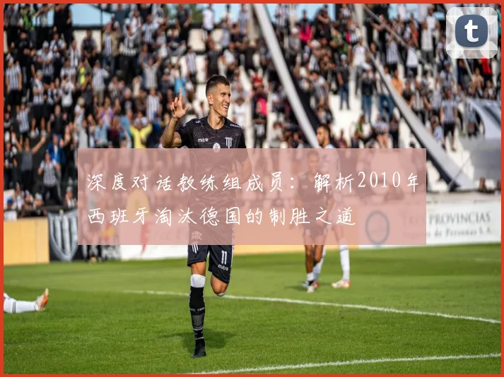 深度对话教练组成员：解析2010年西班牙淘汰德国的制胜之道