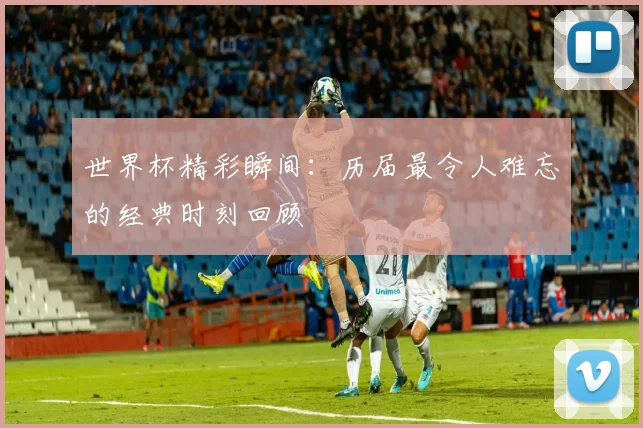 世界杯精彩瞬间：历届最令人难忘的经典时刻回顾