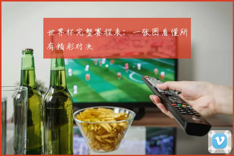 世界杯完整赛程表:一张图看懂所有精彩对决