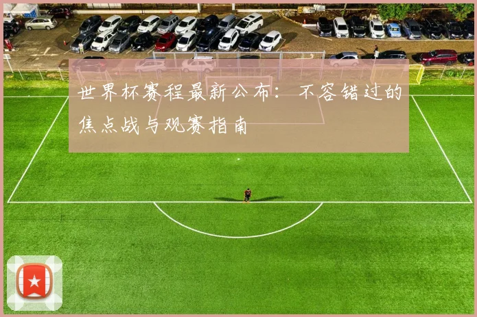 世界杯赛程最新公布：不容错过的焦点战与观赛指南