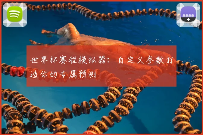世界杯赛程模拟器:自定义参数打造你的专属预测