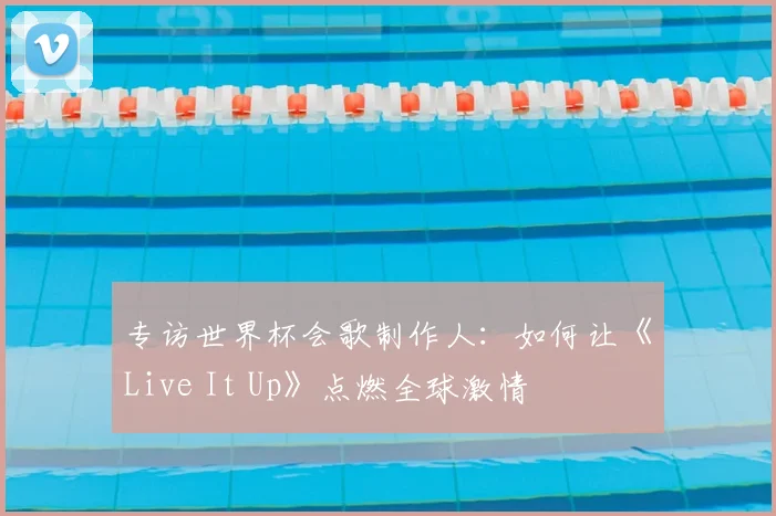 专访世界杯会歌制作人:如何让《Live It Up》点燃全球激情