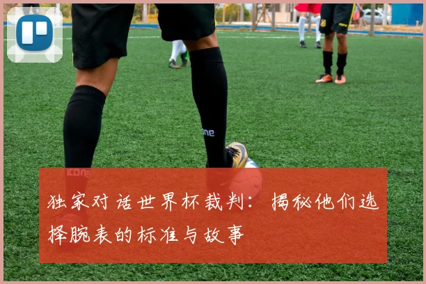 独家对话世界杯裁判:揭秘他们选择腕表的标准与故事