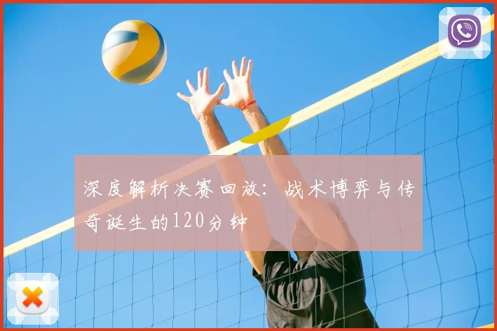 深度解析决赛回放:战术博弈与传奇诞生的120分钟