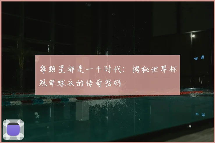 每颗星都是一个时代：揭秘世界杯冠军球衣的传奇密码